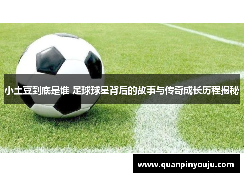 小土豆到底是谁 足球球星背后的故事与传奇成长历程揭秘