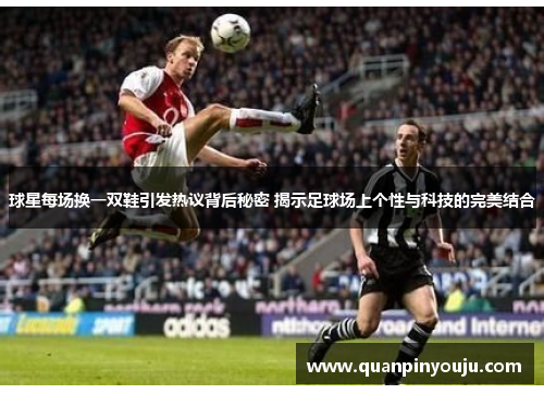 球星每场换一双鞋引发热议背后秘密 揭示足球场上个性与科技的完美结合