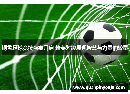 铜盘足球竞技盛宴开启 精英对决展现智慧与力量的较量