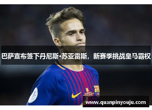 巴萨宣布签下丹尼斯·苏亚雷斯，新赛季挑战皇马霸权
